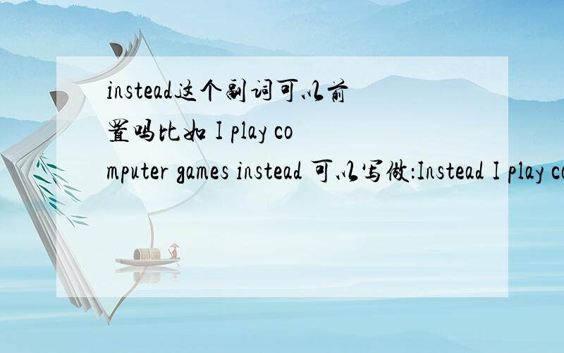 instead这个副词可以前置吗比如 I play computer games instead 可以写做：Instead I play computer games 需要打逗号吗?这里的instead是副词还是连词?