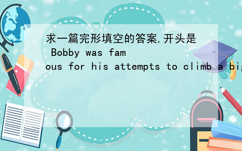 求一篇完形填空的答案,开头是 Bobby was famous for his attempts to climb a big mountian ……大意说的是一个人登山,试了很多次都没成功,后来有人给了他一副画有雪山山顶的眼镜激励了他