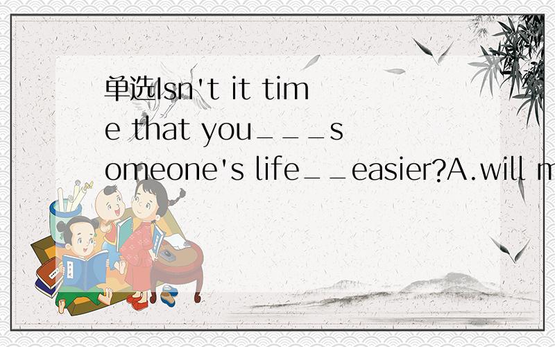 单选Isn't it time that you___someone's life__easier?A.will make;a bit B.made;a lot of C.made;a bit Dhave;a little在线等,
