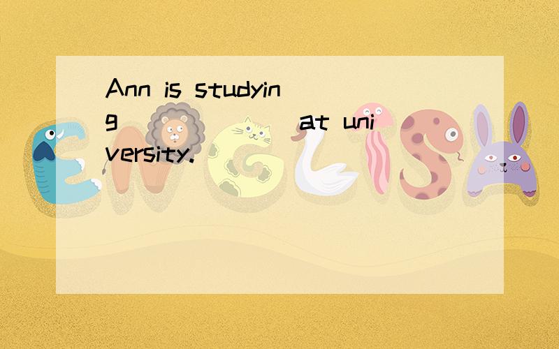 Ann is studying_______at university.