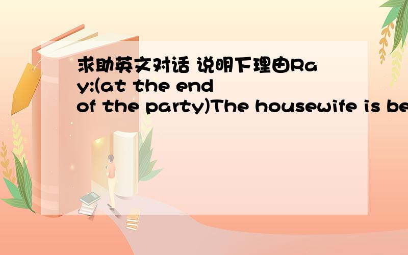 求助英文对话 说明下理由Ray:(at the end of the party)The housewife is beautiful.Do you think so,Peter?Peter:The garden is beautiful.According to Peter,the housewife is _____?A.not a good gardenerB.not beautifulC.beautifulD.more beautiful th