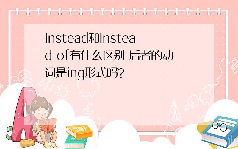 Instead和Instead of有什么区别 后者的动词是ing形式吗?