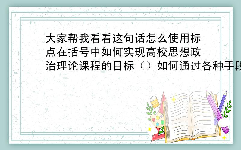 大家帮我看看这句话怎么使用标点在括号中如何实现高校思想政治理论课程的目标（）如何通过各种手段和方法实现良好的教学效果（）如何实现教学与科研的结合（）如何提高思想政治理