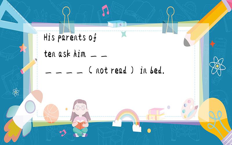 His parents often ask him ______(not read) in bed.
