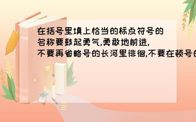 在括号里填上恰当的标点符号的名称要鼓起勇气,勇敢地前进,不要再省略号的长河里徘徊,不要在顿号的小客栈里沾沾自喜,不要再（ ）的途中躺下来,千万别被（ ）的铁锤吓倒,生活中有的是