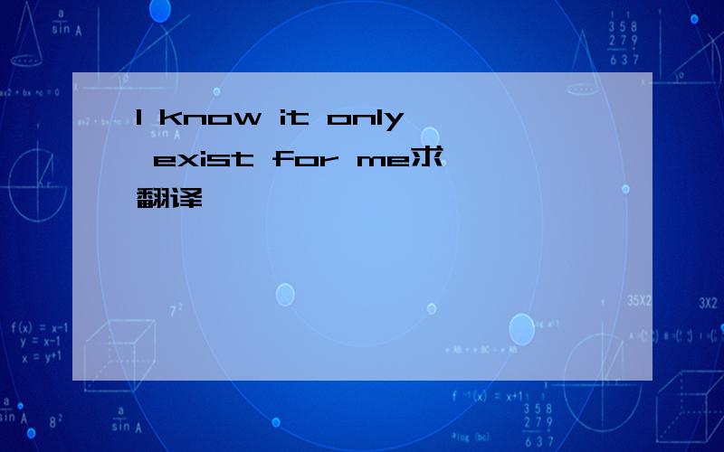 I know it only exist for me求翻译