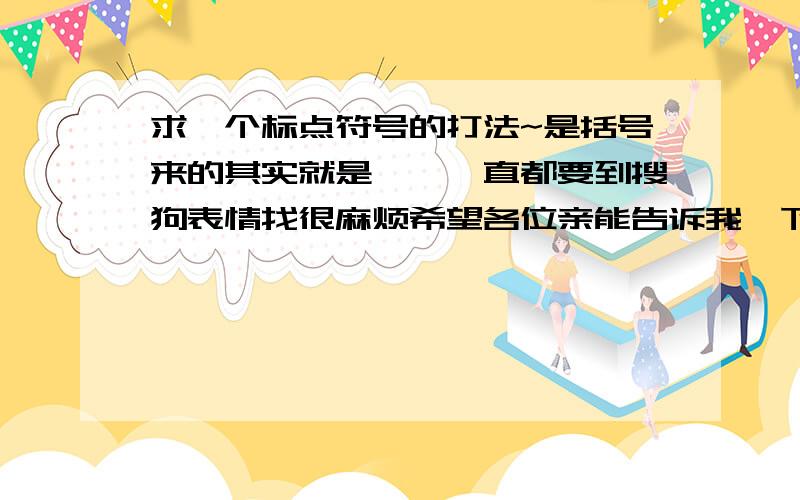 求一个标点符号的打法~是括号来的其实就是『』一直都要到搜狗表情找很麻烦希望各位亲能告诉我一下键盘打法十分感谢~（我知道我问这个问题很脑残= =）不是不是我要找的就是『』这两