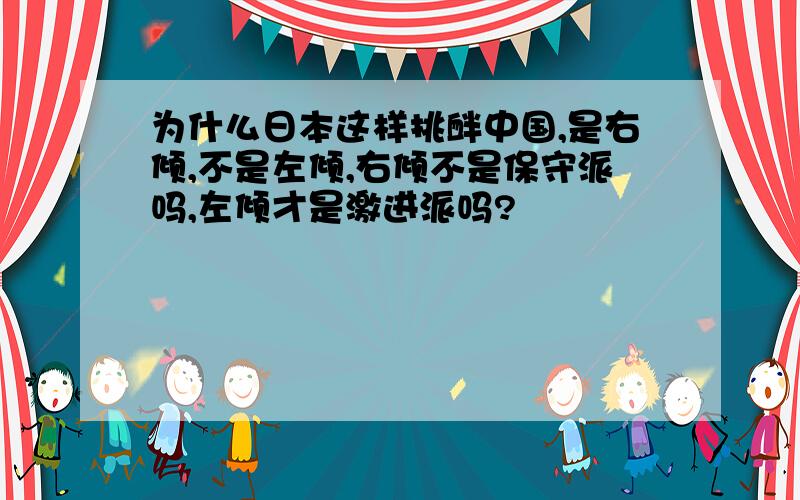 为什么日本这样挑衅中国,是右倾,不是左倾,右倾不是保守派吗,左倾才是激进派吗?