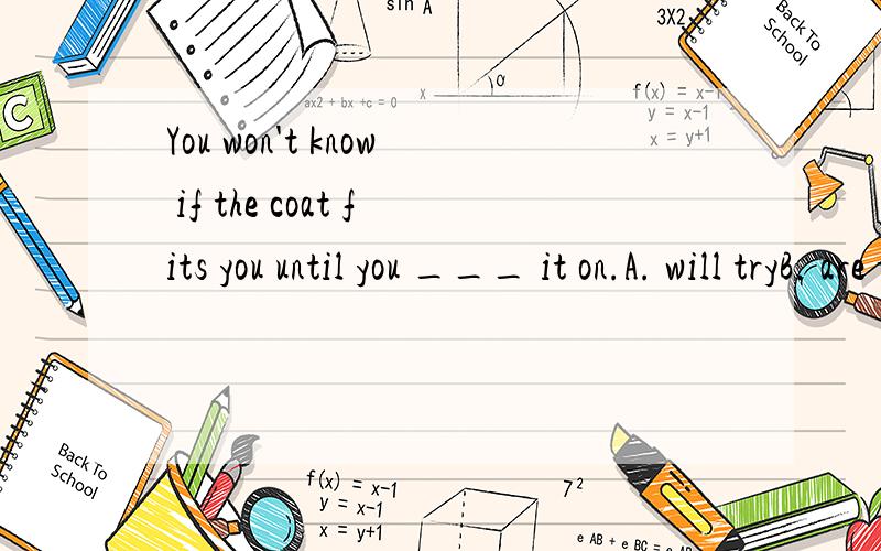 You won't know if the coat fits you until you ___ it on.A. will tryB. are tryingC. triedD. have tried为什么?