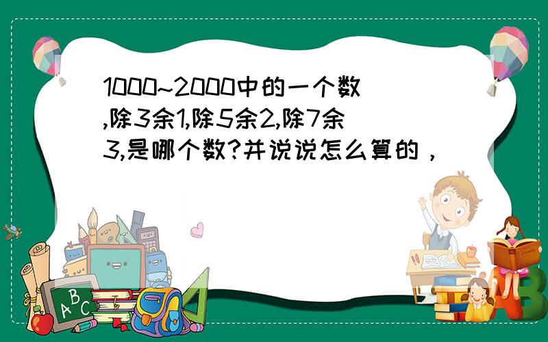 1000~2000中的一个数,除3余1,除5余2,除7余3,是哪个数?并说说怎么算的，