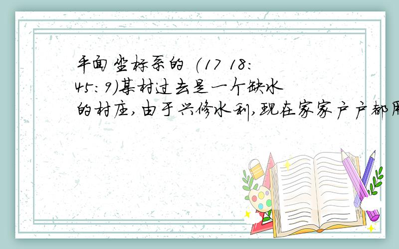 平面坐标系的 (17 18:45:9)某村过去是一个缺水的村庄,由于兴修水利,现在家家户户都用上了自来水,据村委会主任李伯伯讲,以前全村400多户人家只有五口水井；第一口在村委会里,第二口在村委