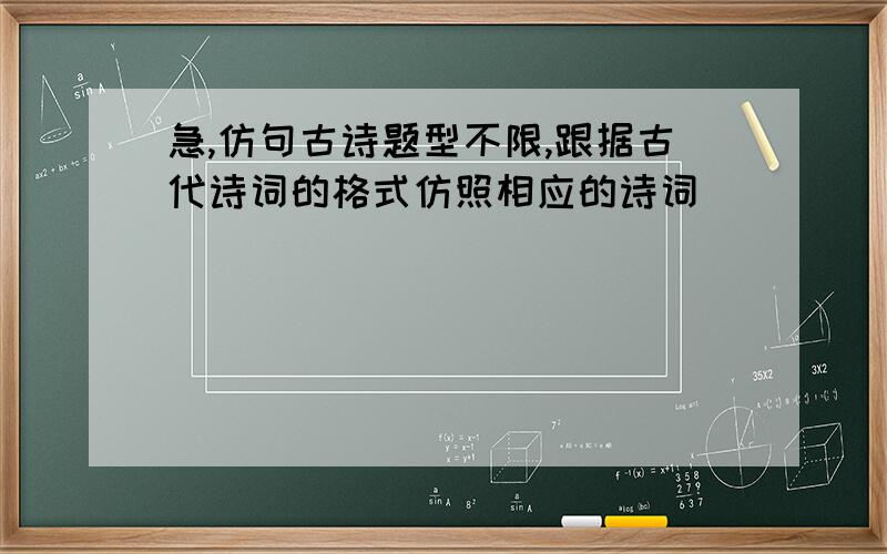 急,仿句古诗题型不限,跟据古代诗词的格式仿照相应的诗词