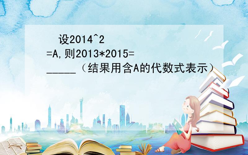 ​设2014^2=A,则2013*2015=_____（结果用含A的代数式表示）