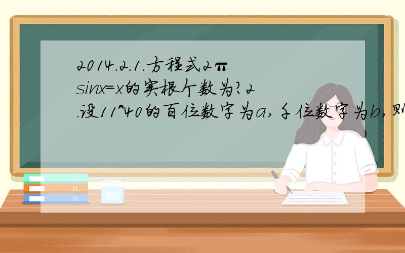 2014.2.1.方程式2πsinx=x的实根个数为?2.设11^40的百位数字为a,千位数字为b,则数对(a,b)=?