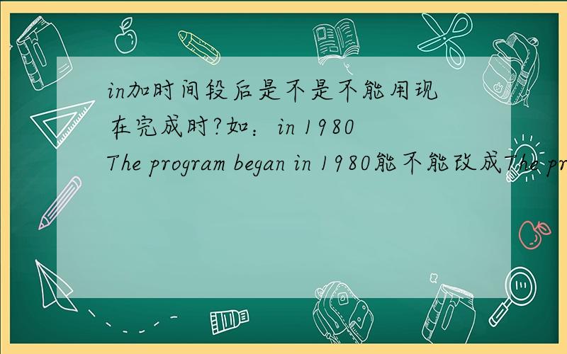 in加时间段后是不是不能用现在完成时?如：in 1980The program began in 1980能不能改成The program has began in 1980?