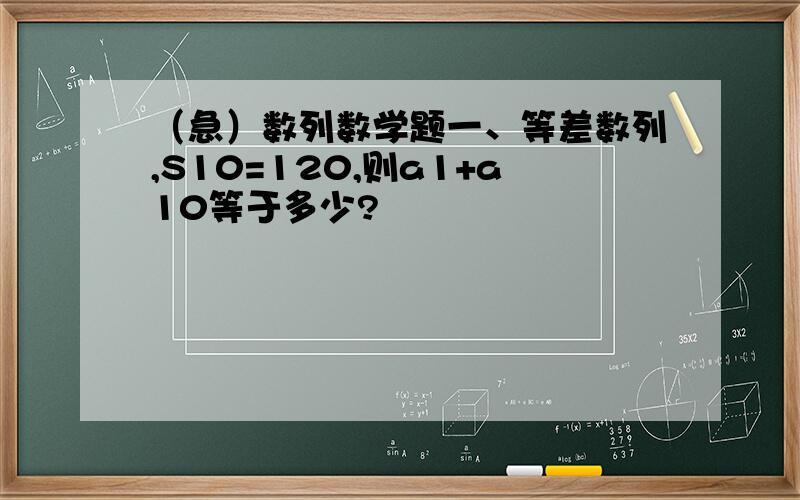 （急）数列数学题一、等差数列,S10=120,则a1+a10等于多少?