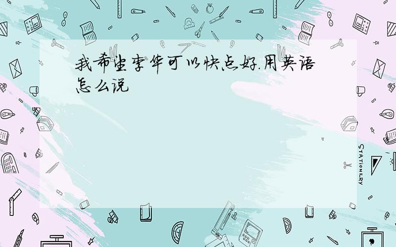 我希望李华可以快点好.用英语怎么说