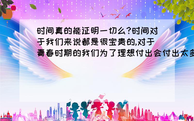 时间真的能证明一切么?时间对于我们来说都是很宝贵的,对于青春时期的我们为了理想付出会付出太多的时间,精力,都说到了最后就算理想没有实现,我们也尽力了享受到了这段过程,可是真的