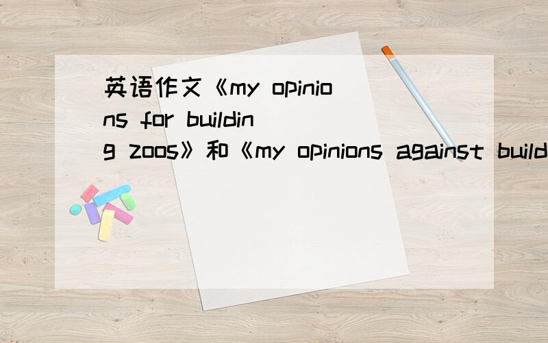 英语作文《my opinions for building zoos》和《my opinions against building zoos》60词以上,快一些,