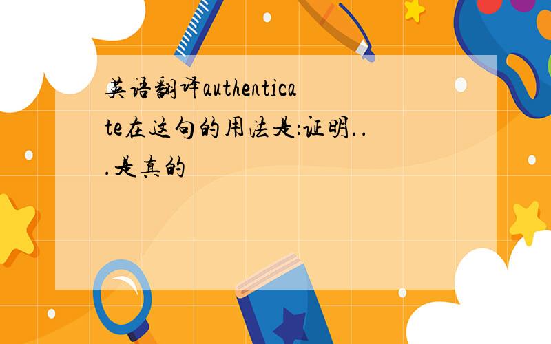 英语翻译authenticate在这句的用法是：证明...是真的