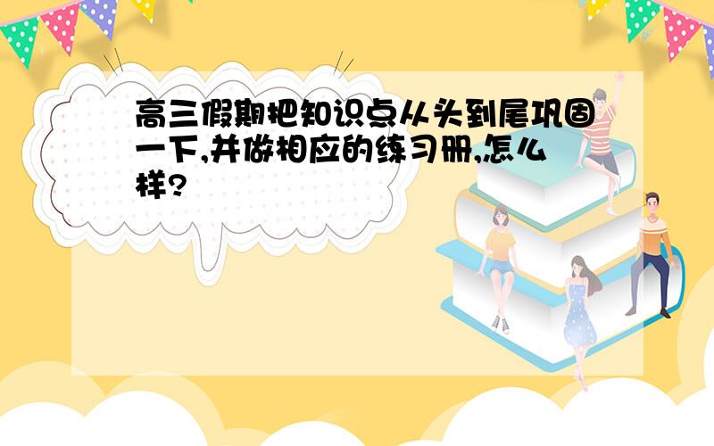 高三假期把知识点从头到尾巩固一下,并做相应的练习册,怎么样?