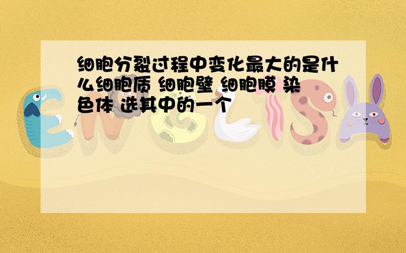 细胞分裂过程中变化最大的是什么细胞质 细胞壁 细胞膜 染色体 选其中的一个