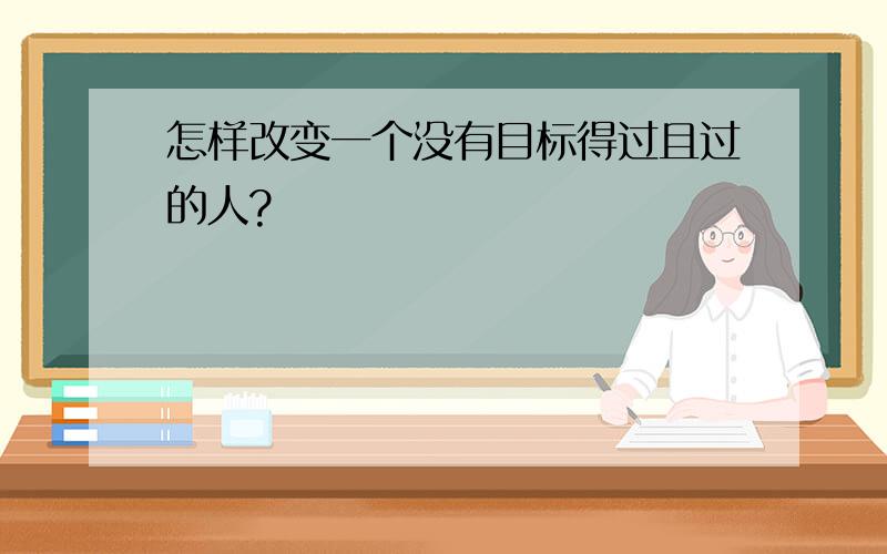 怎样改变一个没有目标得过且过的人?