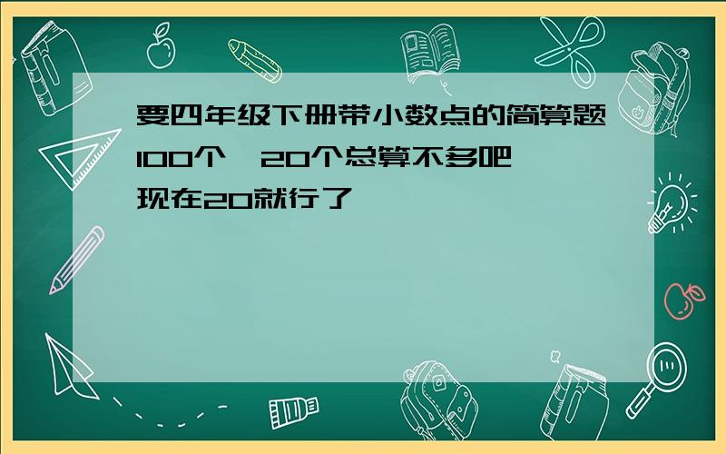 要四年级下册带小数点的简算题100个,20个总算不多吧,现在20就行了