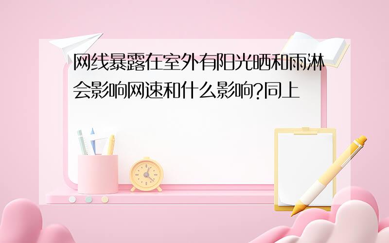 网线暴露在室外有阳光晒和雨淋会影响网速和什么影响?同上