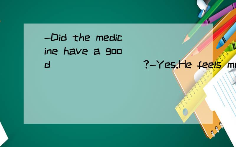 -Did the medicine have a good ________?-Yes.He feels much better now.A.effect B.result C.time D.influence顺便告诉我effect与influence的区别.