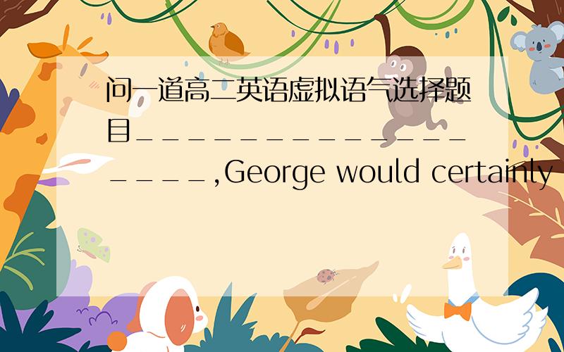 问一道高二英语虚拟语气选择题目_________________,George would certainly have attended the conference.A if he didn't get a flat tireB if the flat tire hadn't happened.C had he not had a flat tire D had the tire not flattened itself麻烦