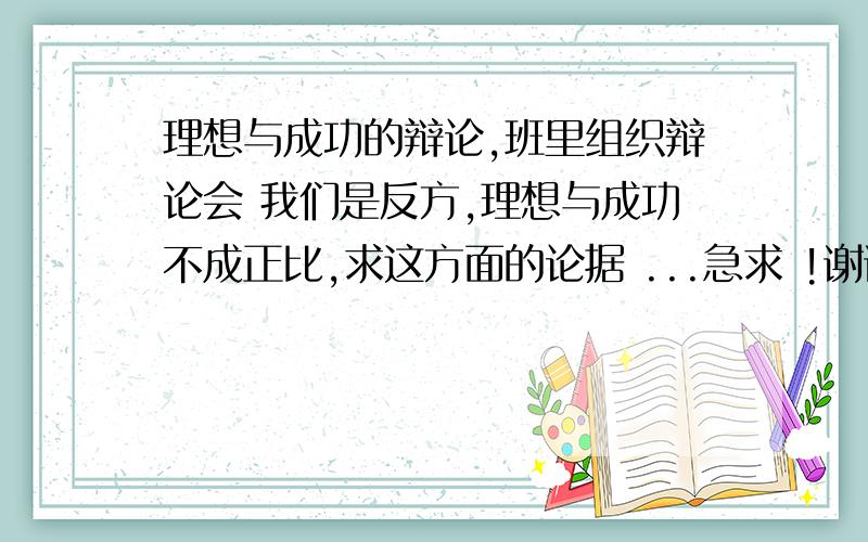 理想与成功的辩论,班里组织辩论会 我们是反方,理想与成功不成正比,求这方面的论据 ...急求 !谢谢