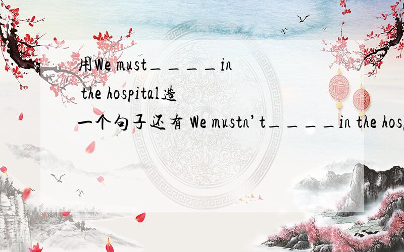 用We must____in the hospital造一个句子还有 We mustn’t____in the hospital、We must___at the museum、We mustn‘t___at the museum