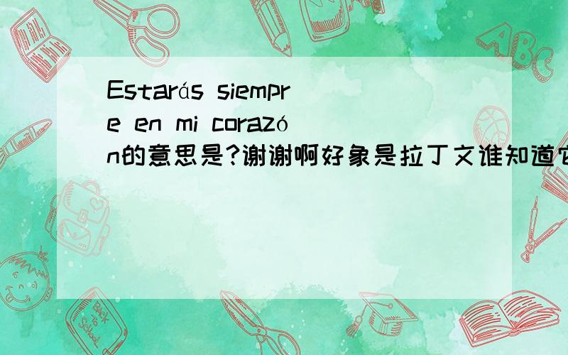 Estarás siempre en mi corazón的意思是?谢谢啊好象是拉丁文谁知道它的意思?