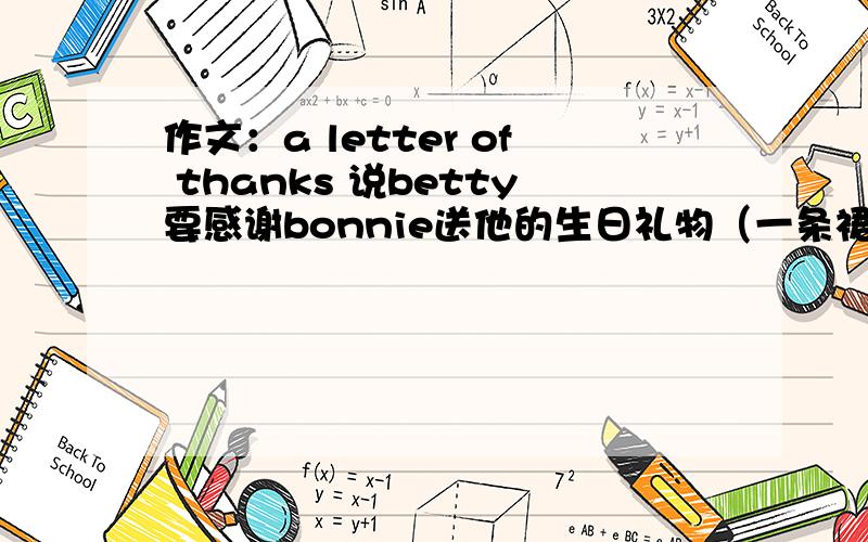 作文：a letter of thanks 说betty要感谢bonnie送他的生日礼物（一条裙子）.要写210词.有点难度,求大侠帮助.也可以给指点,我就想不出来谢啥能够210词,光谢谢也太少了,