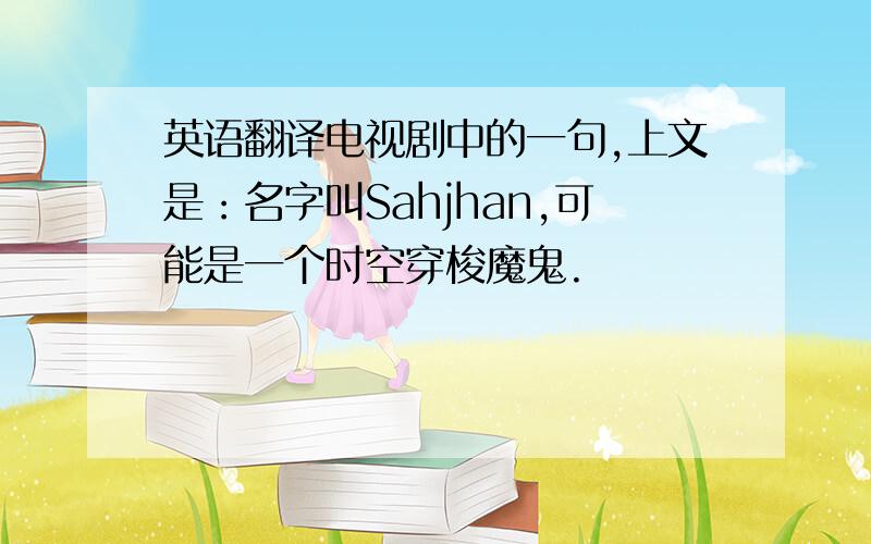 英语翻译电视剧中的一句,上文是：名字叫Sahjhan,可能是一个时空穿梭魔鬼.