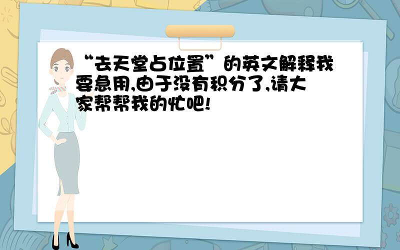 “去天堂占位置”的英文解释我要急用,由于没有积分了,请大家帮帮我的忙吧!