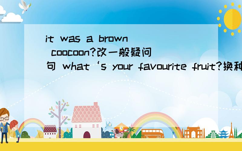 it was a brown coocoon?改一般疑问句 what‘s your favourite fruit?换种表达,但意思不变怎做?