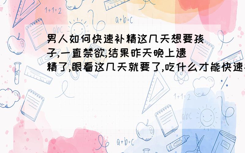 男人如何快速补精这几天想要孩子,一直禁欲,结果昨天晚上遗精了,眼看这几天就要了,吃什么才能快速补精提高精子质量