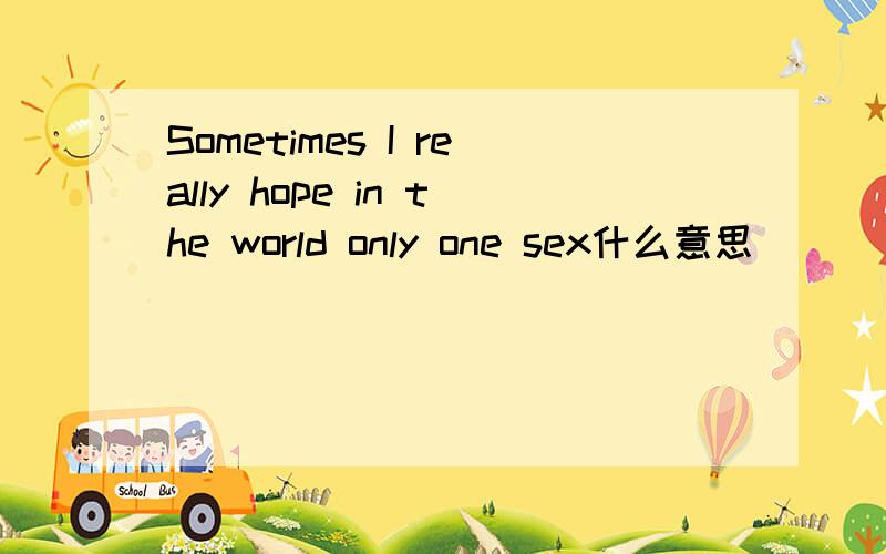 Sometimes I really hope in the world only one sex什么意思