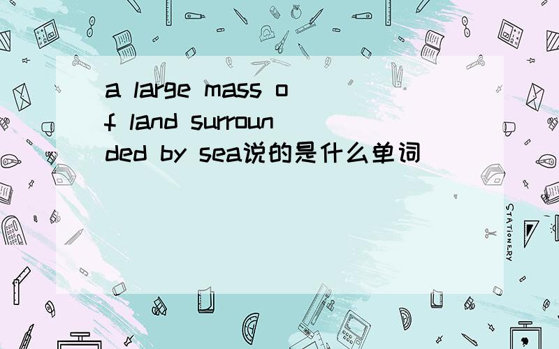 a large mass of land surrounded by sea说的是什么单词