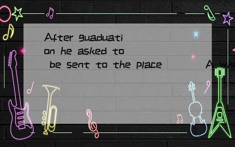 After guaduation he asked to be sent to the place____A where he is most needed B where he need C where he is mostly needed D where is he mostly needed