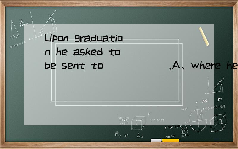 Upon graduation he asked to be sent to______.A、where he is most neededB、where he is mostly neededC、where he needed为什么选A不选B?