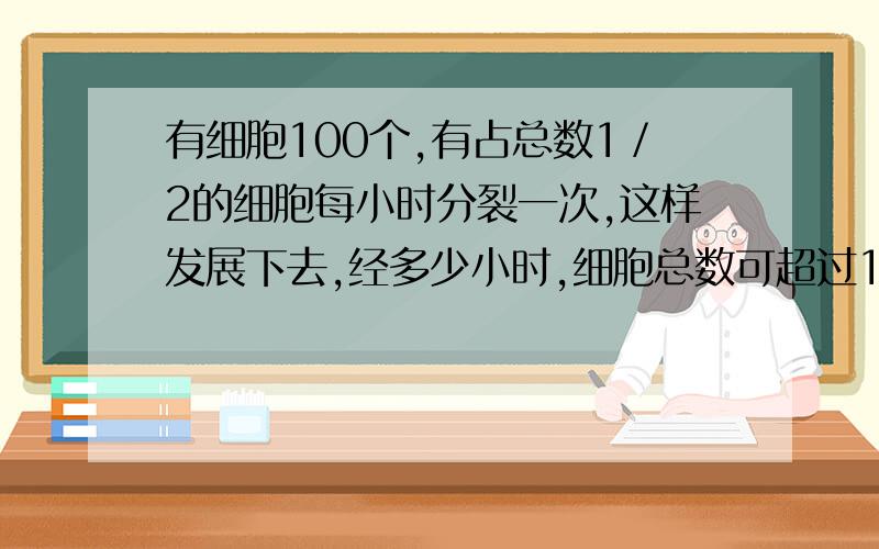 有细胞100个,有占总数1／2的细胞每小时分裂一次,这样发展下去,经多少小时,细胞总数可超过10＾10个?为什么不是2＾t*100=10＾10?1个小时后不是应该是 原来的100个细胞 加上 占总数1／2的细胞50个