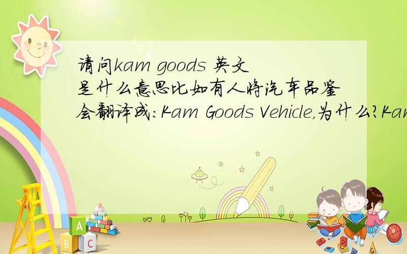 请问kam goods 英文是什么意思比如有人将汽车品鉴会翻译成：Kam Goods Vehicle，为什么？Kam goods是什么意思？是不是有特殊的内涵？