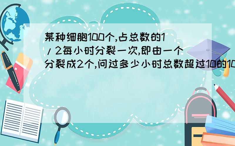 某种细胞100个,占总数的1/2每小时分裂一次,即由一个分裂成2个,问过多少小时总数超过10的10次方