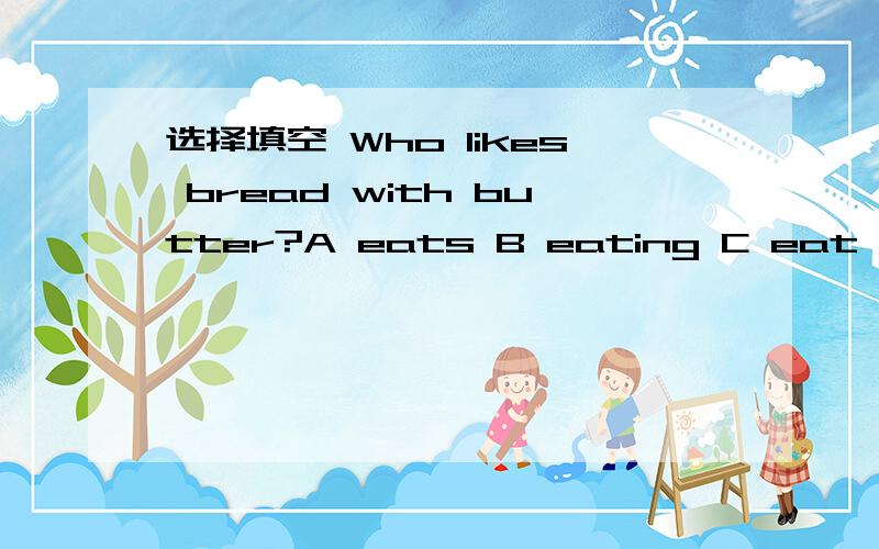 选择填空 Who likes bread with butter?A eats B eating C eat