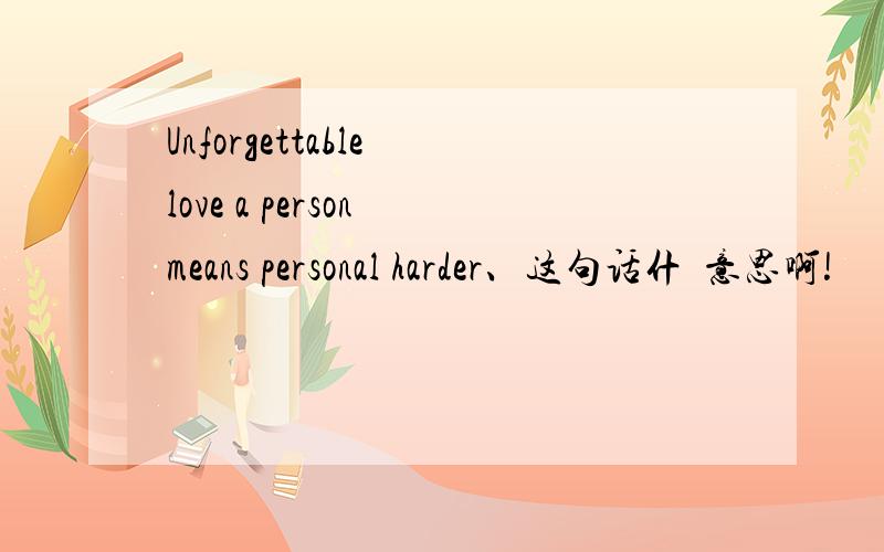 Unforgettable love a person means personal harder、这句话什麼意思啊!