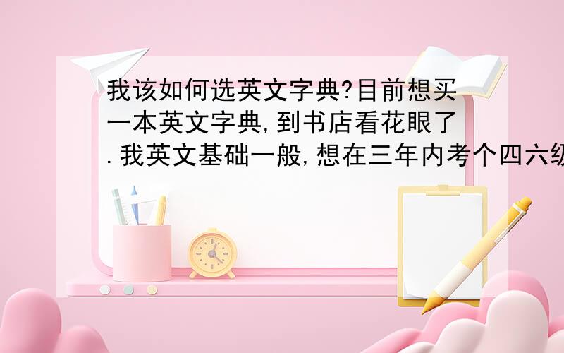 我该如何选英文字典?目前想买一本英文字典,到书店看花眼了.我英文基础一般,想在三年内考个四六级下来,所以想买一本大字典,不知哪种好,请前辈们帮忙推荐!