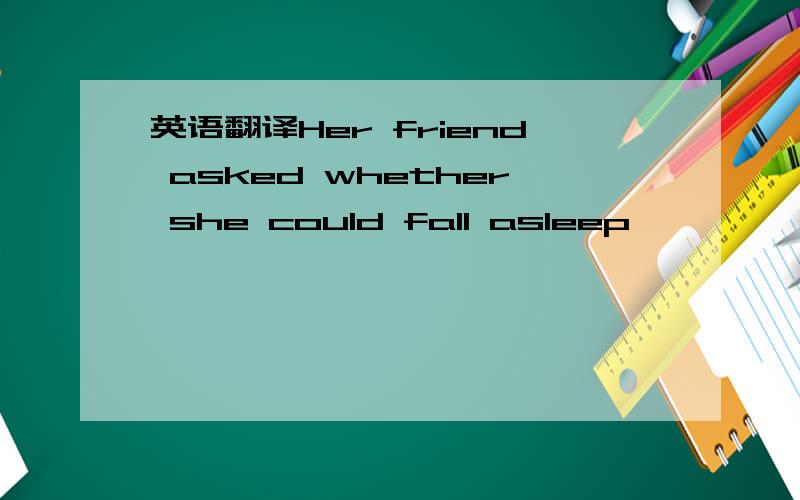 英语翻译Her friend asked whether she could fall asleep————————.
